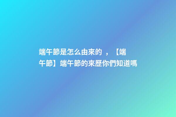 端午節是怎么由來的，【端午節】端午節的來歷你們知道嗎